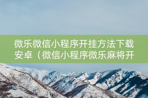 微乐微信小程序开挂方法下载安卓（微信小程序微乐麻将开挂神器下载）