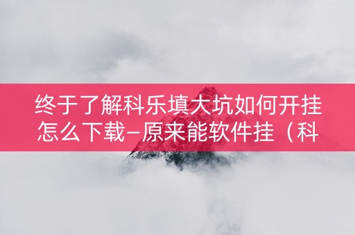 终于了解科乐填大坑如何开挂怎么下载—原来能软件挂（科乐填坑最新版本）