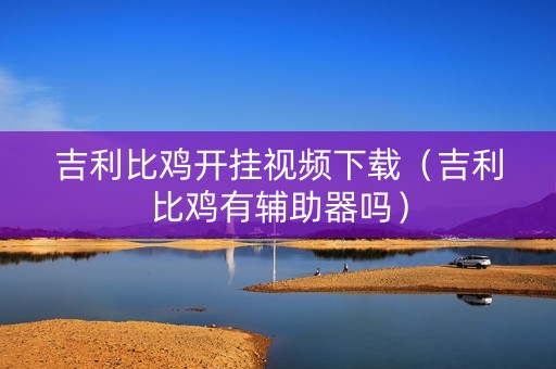 吉利比鸡开挂视频下载（吉利比鸡有辅助器吗）