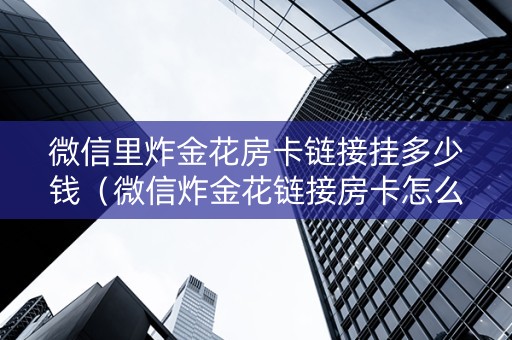 微信里炸金花房卡链接挂多少钱（微信炸金花链接房卡怎么弄的）