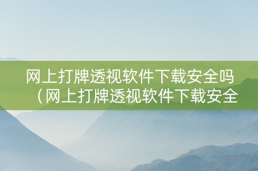 网上打牌透视软件下载安全吗（网上打牌透视软件下载安全吗可靠吗）