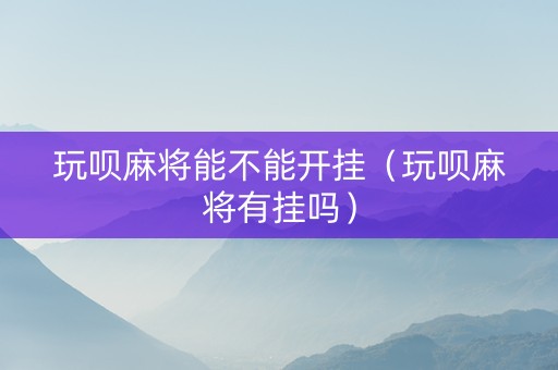 玩呗麻将能不能开挂（玩呗麻将有挂吗）