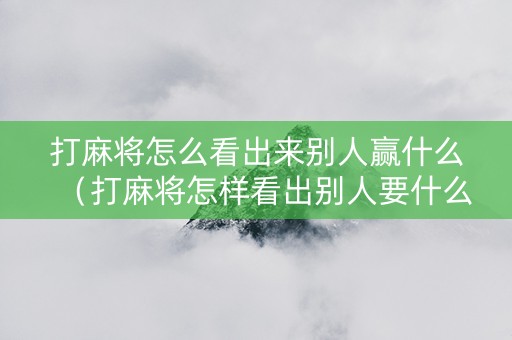 打麻将怎么看出来别人赢什么（打麻将怎样看出别人要什么牌）