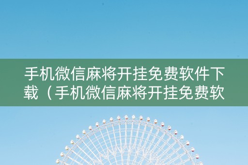 手机微信麻将开挂免费软件下载（手机微信麻将开挂免费软件下载）