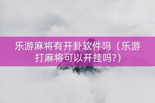 乐游麻将有开卦软件吗（乐游打麻将可以开挂吗?）