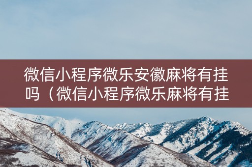 微信小程序微乐安徽麻将有挂吗（微信小程序微乐麻将有挂吗?）