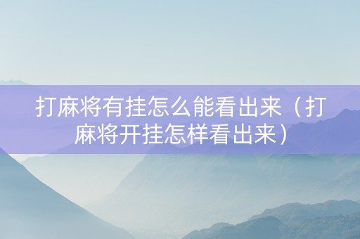 打麻将有挂怎么能看出来（打麻将开挂怎样看出来）