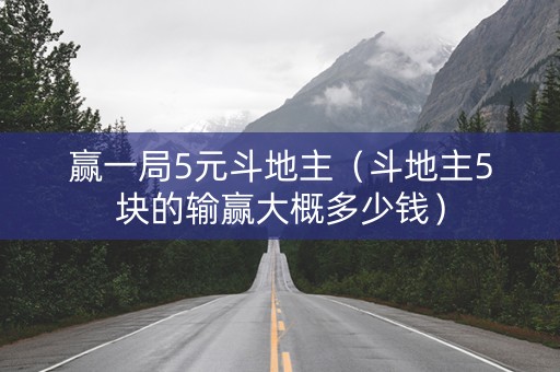 赢一局5元斗地主（斗地主5块的输赢大概多少钱）