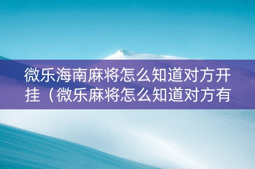 微乐海南麻将怎么知道对方开挂（微乐麻将怎么知道对方有没有开挂）