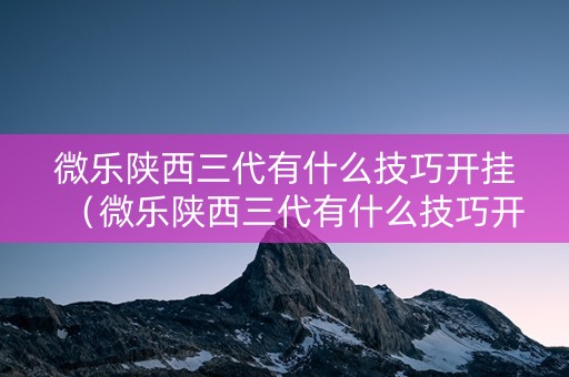 微乐陕西三代有什么技巧开挂（微乐陕西三代有什么技巧开挂的）