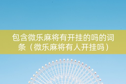 包含微乐麻将有开挂的吗的词条（微乐麻将有人开挂吗）