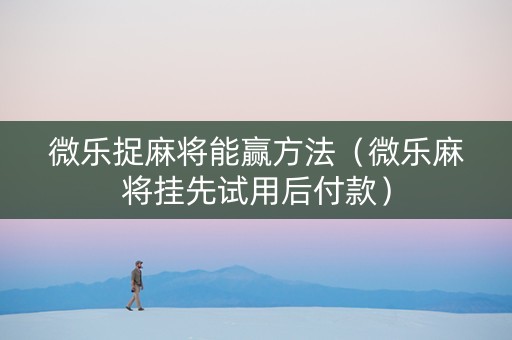 微乐捉麻将能赢方法（微乐麻将挂先试用后付款）