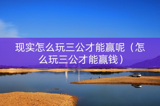 现实怎么玩三公才能赢呢（怎么玩三公才能赢钱）