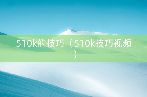 510k的技巧（510k技巧视频）