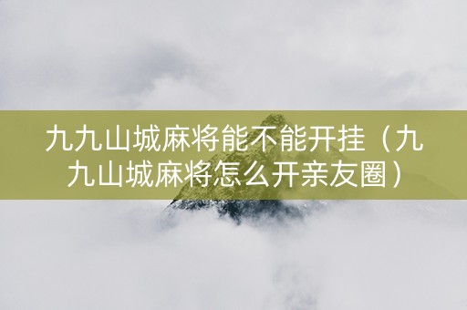 九九山城麻将能不能开挂（九九山城麻将怎么开亲友圈）