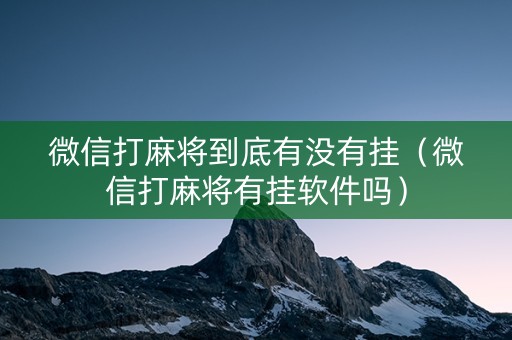 微信打麻将到底有没有挂（微信打麻将有挂软件吗）