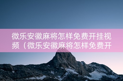 微乐安徽麻将怎样免费开挂视频（微乐安徽麻将怎样免费开挂视频教程）