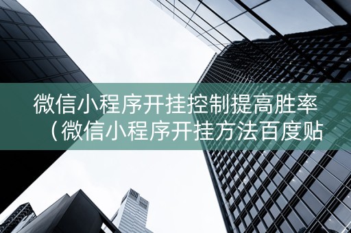 微信小程序开挂控制提高胜率（微信小程序开挂方法百度贴吧）