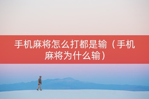 手机麻将怎么打都是输（手机麻将为什么输）