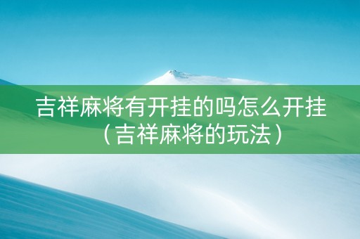 吉祥麻将有开挂的吗怎么开挂（吉祥麻将的玩法）