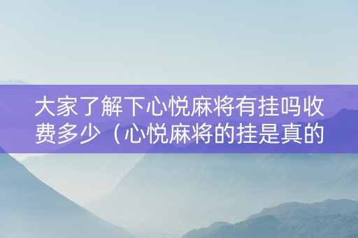 大家了解下心悦麻将有挂吗收费多少（心悦麻将的挂是真的吗）