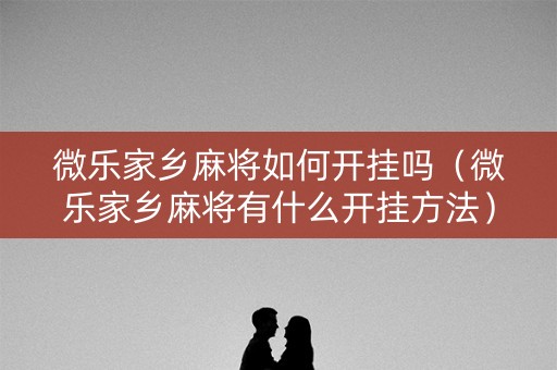 微乐家乡麻将如何开挂吗（微乐家乡麻将有什么开挂方法）