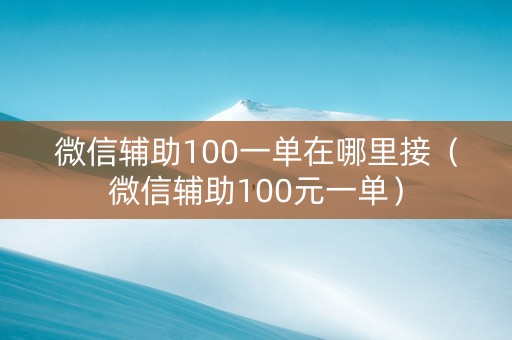 微信辅助100一单在哪里接（微信辅助100元一单）