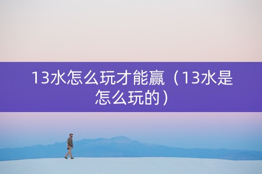 13水怎么玩才能赢（13水是怎么玩的）