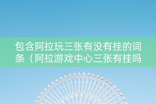 包含阿拉玩三张有没有挂的词条（阿拉游戏中心三张有挂吗）