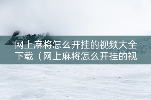 网上麻将怎么开挂的视频大全下载（网上麻将怎么开挂的视频大全下载安装）