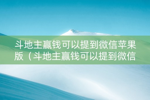 斗地主赢钱可以提到微信苹果版（斗地主赢钱可以提到微信苹果版吗安全吗）