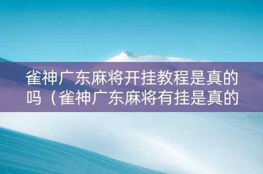 雀神广东麻将开挂教程是真的吗（雀神广东麻将有挂是真的吗）