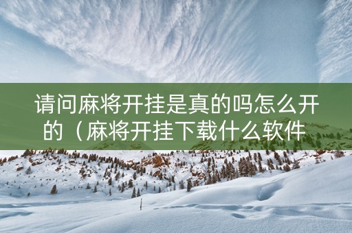 请问麻将开挂是真的吗怎么开的（麻将开挂下载什么软件 视频教程）