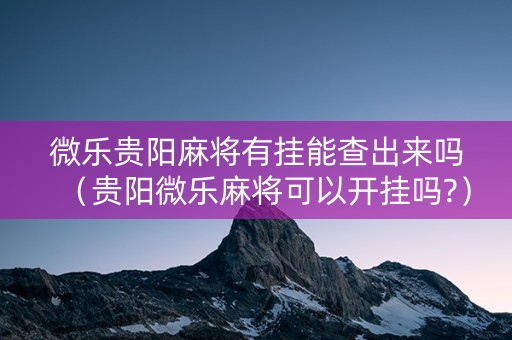 微乐贵阳麻将有挂能查出来吗（贵阳微乐麻将可以开挂吗?）