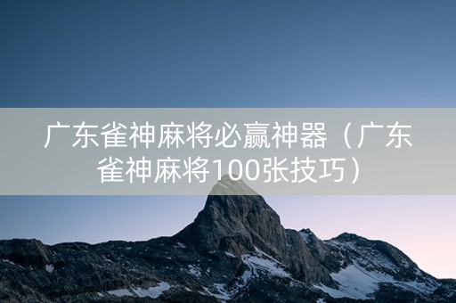 广东雀神麻将必赢神器（广东雀神麻将100张技巧）