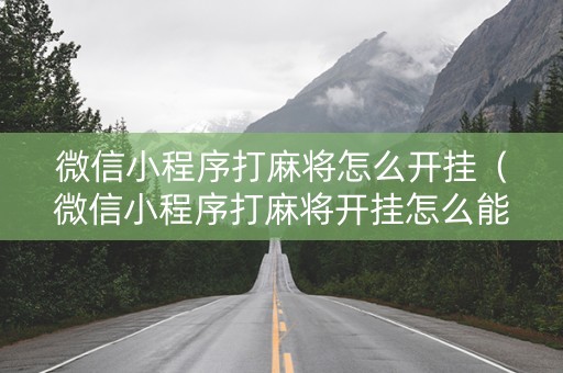 微信小程序打麻将怎么开挂（微信小程序打麻将开挂怎么能看出来）