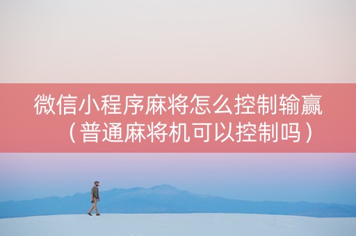 微信小程序麻将怎么控制输赢（普通麻将机可以控制吗）