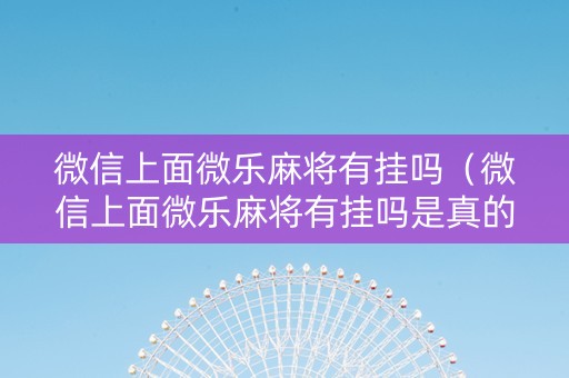 微信上面微乐麻将有挂吗（微信上面微乐麻将有挂吗是真的吗）