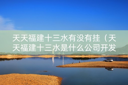 天天福建十三水有没有挂（天天福建十三水是什么公司开发的）