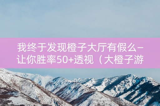 我终于发现橙子大厅有假么—让你胜率50+透视（大橙子游戏）