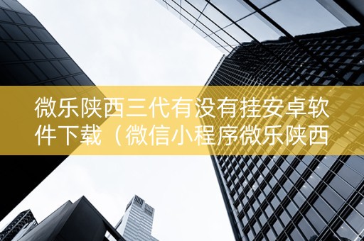 微乐陕西三代有没有挂安卓软件下载（微信小程序微乐陕西三代有挂吗）