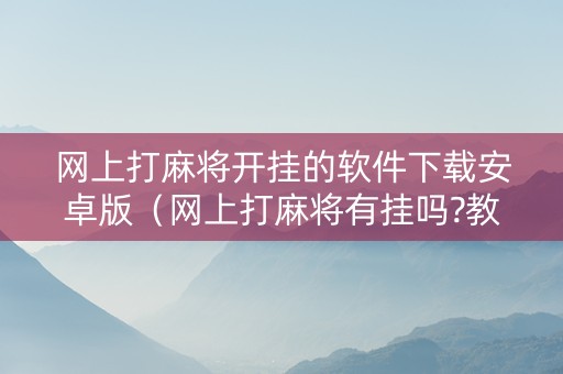 网上打麻将开挂的软件下载安卓版（网上打麻将有挂吗?教你开挂）