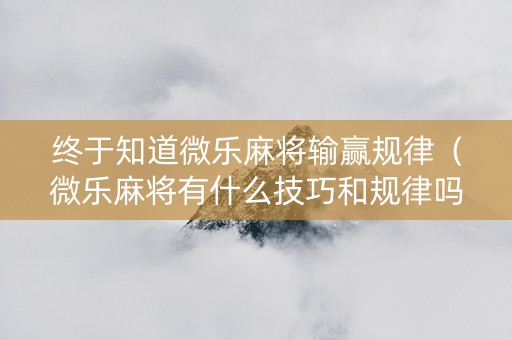 终于知道微乐麻将输赢规律（微乐麻将有什么技巧和规律吗）