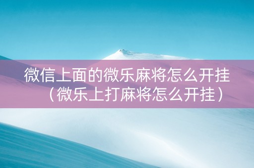 微信上面的微乐麻将怎么开挂（微乐上打麻将怎么开挂）