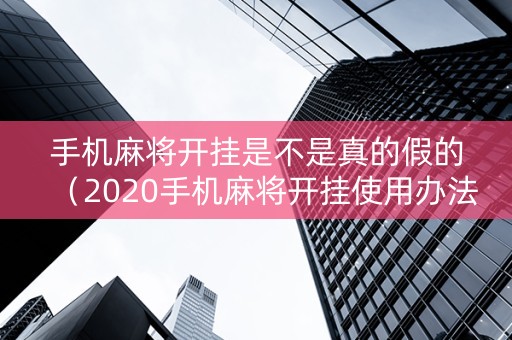 手机麻将开挂是不是真的假的（2020手机麻将开挂使用办法）