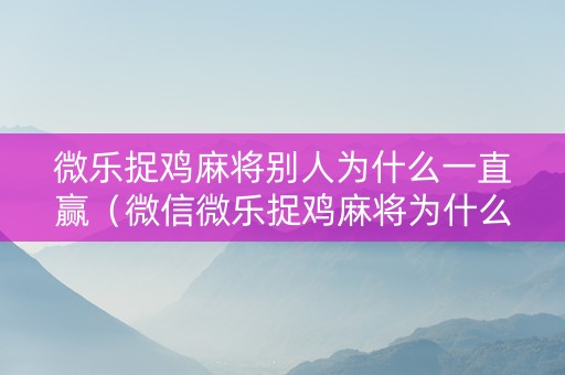 微乐捉鸡麻将别人为什么一直赢（微信微乐捉鸡麻将为什么10点后玩不了了）