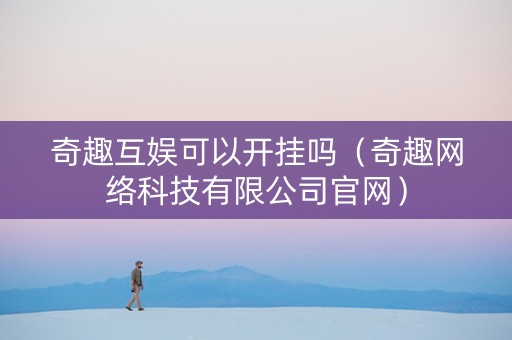 奇趣互娱可以开挂吗（奇趣网络科技有限公司官网）