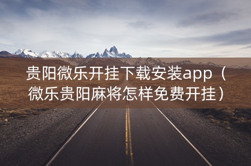 贵阳微乐开挂下载安装app（微乐贵阳麻将怎样免费开挂）