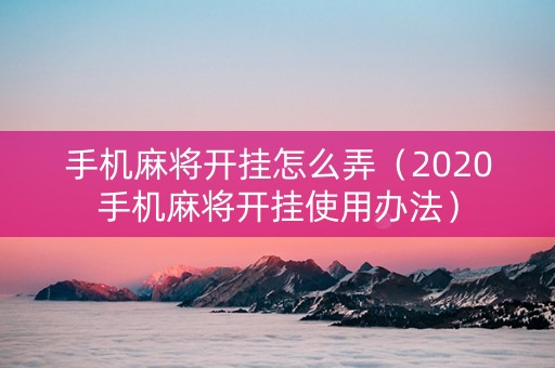 手机麻将开挂怎么弄（2020手机麻将开挂使用办法）