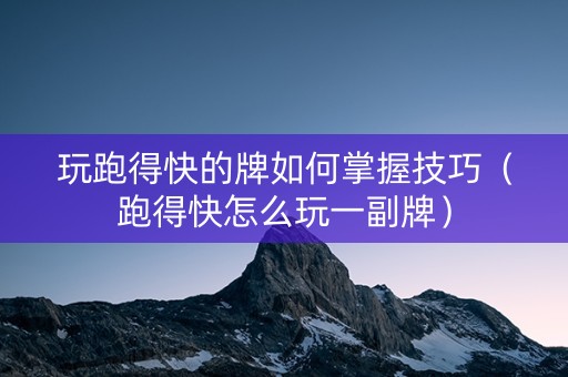 玩跑得快的牌如何掌握技巧（跑得快怎么玩一副牌）